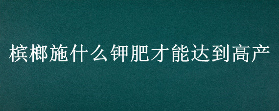 槟榔施什么钾肥才能达到高产