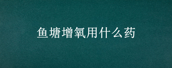 鱼塘增氧用什么药
