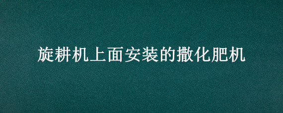 旋耕机上面安装的撒化肥机