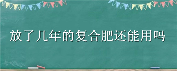 放了几年的复合肥还能用吗