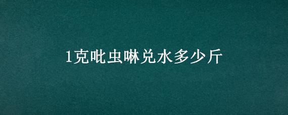 1克吡虫啉兑水多少斤