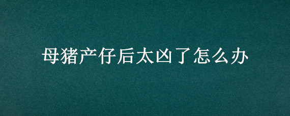 母猪产仔后太凶了怎么办