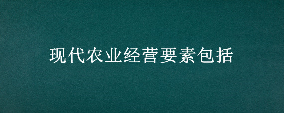 现代农业经营要素包括