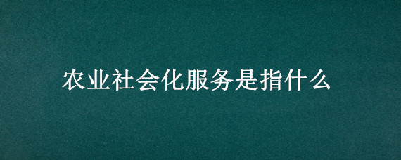 农业社会化服务是指什么