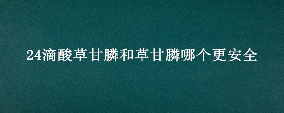 24滴酸草甘膦和草甘膦哪个更安全