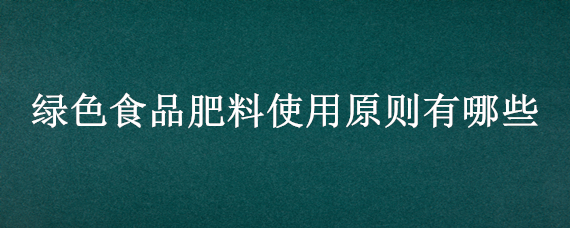 绿色食品肥料使用原则有哪些