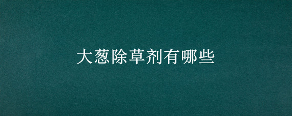 大葱除草剂有哪些