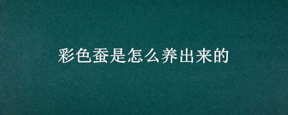 彩色蚕是怎么养出来的