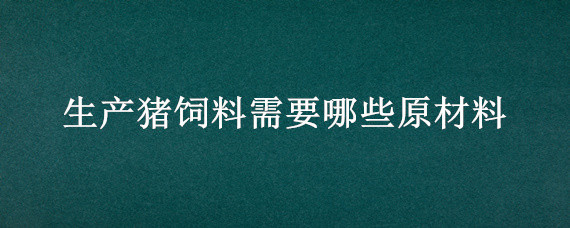 生产猪饲料需要哪些原材料