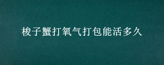 梭子蟹打氧气打包能活多久