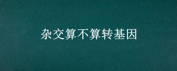杂交算不算转基因