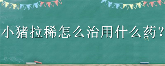 小猪拉稀怎么治用什么药
