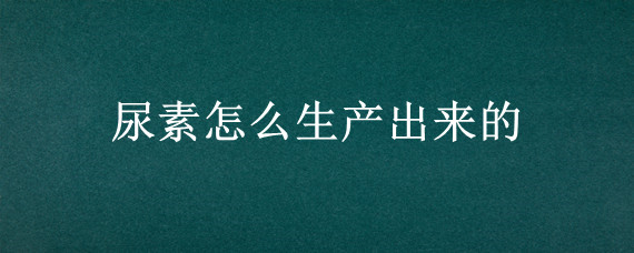 尿素怎么生产出来的