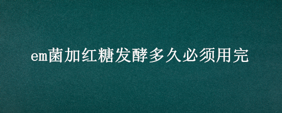 em菌加红糖发酵多久必须用完