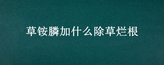 草铵膦加什么除草烂根