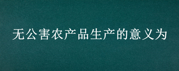 无公害农产品生产的意义为