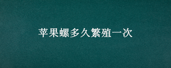 苹果螺多久繁殖一次