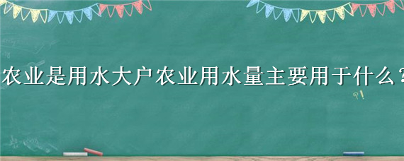 农业是用水大户农业用水量主要用于什么