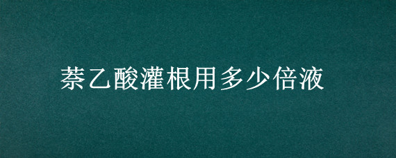 萘乙酸灌根用多少倍液