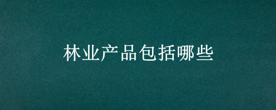 林业产品包括哪些