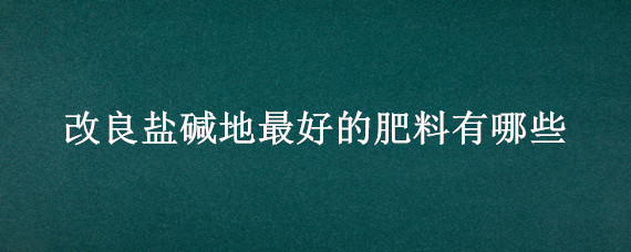 改良盐碱地最好的肥料有哪些