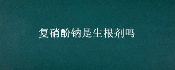复硝酚钠是生根剂吗