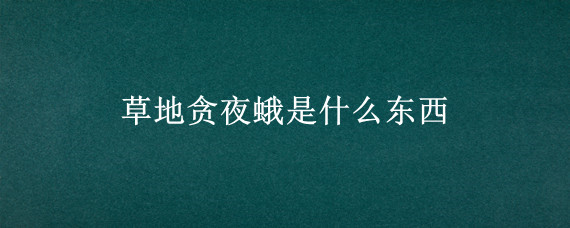 草地贪夜蛾是什么东西
