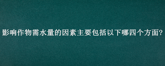 影响作物需水量的因素主要包括以下哪四个方面?