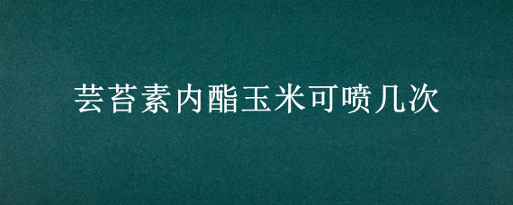 芸苔素内酯玉米可喷几次