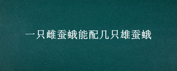 一只雌蚕蛾能配几只雄蚕蛾