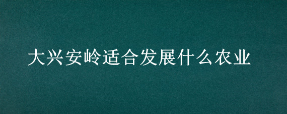 大兴安岭适合发展什么农业