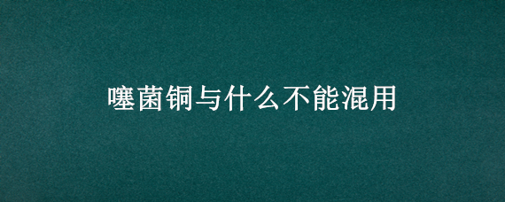 噻菌铜与什么不能混用
