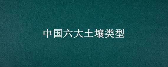 中国六大土壤类型