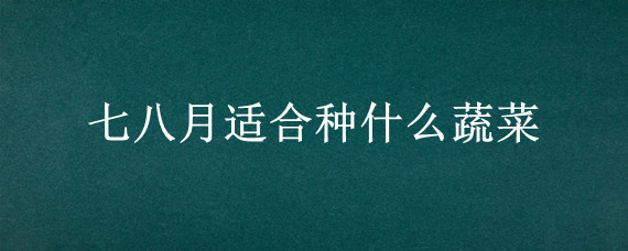 七八月适合种什么蔬菜