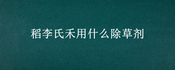 稻李氏禾用什么除草剂