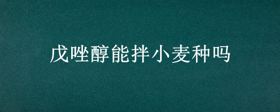 戊唑醇能拌小麦种吗