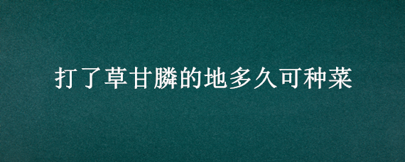 打了草甘膦的地多久可种菜