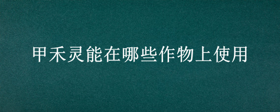 甲禾灵能在哪些作物上使用
