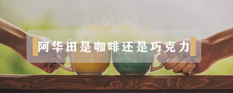 阿华田是咖啡还是巧克力